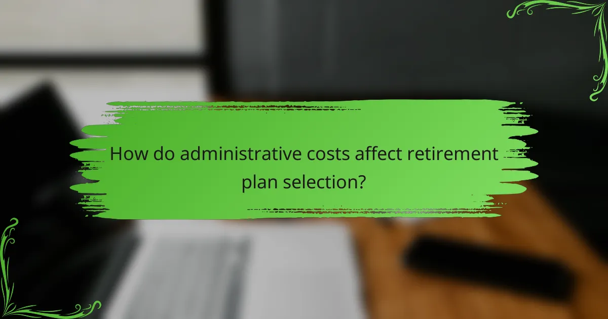How do administrative costs affect retirement plan selection?
