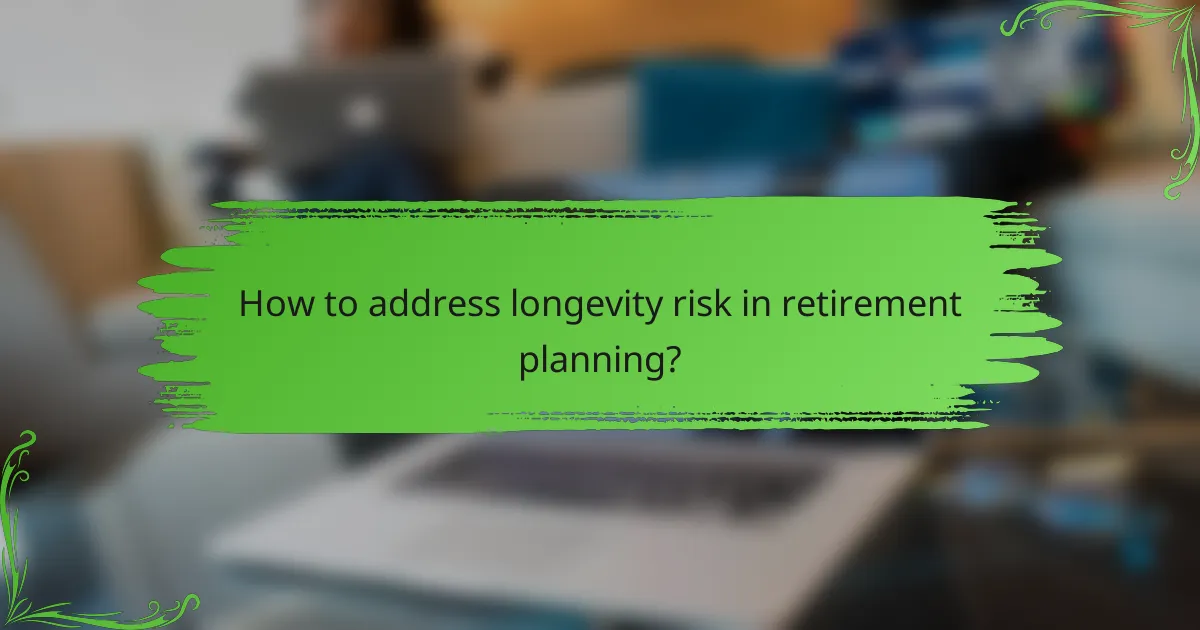How to address longevity risk in retirement planning?