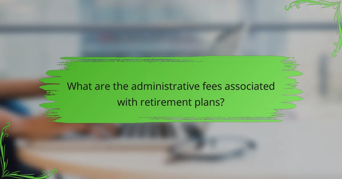 What are the administrative fees associated with retirement plans?