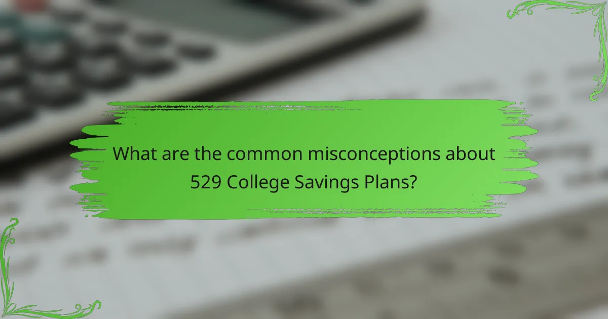 What are the common misconceptions about 529 College Savings Plans?