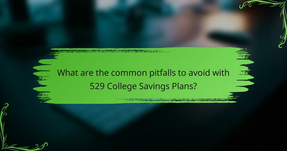 What are the common pitfalls to avoid with 529 College Savings Plans?
