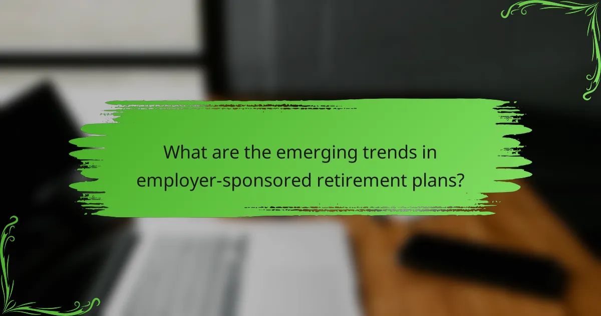 What are the emerging trends in employer-sponsored retirement plans?