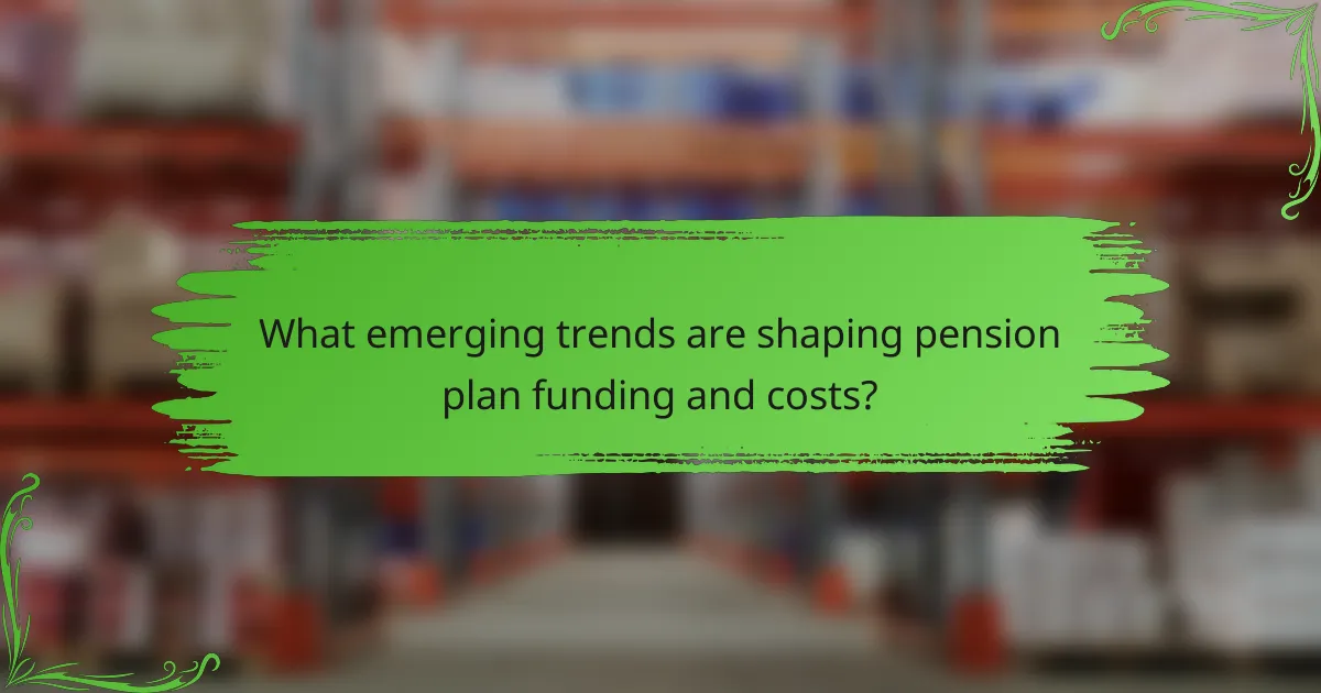 What emerging trends are shaping pension plan funding and costs?